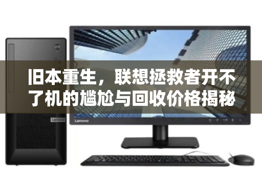 旧本重生，联想拯救者开不了机的尴尬与回收价格揭秘