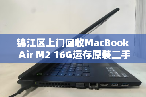 锦江区上门回收MacBook Air M2 16G运存原装二手笔记本，省心、高效、高价的三重保障