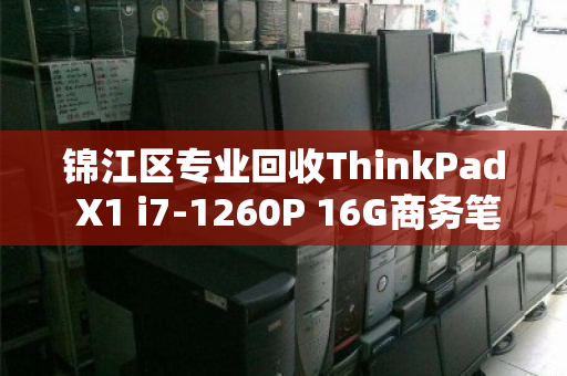 锦江区专业回收ThinkPad X1 i7-1260P 16G商务笔记本，价格评估与高效变现指南