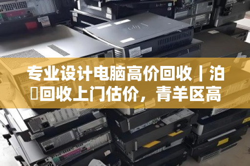 专业设计电脑高价回收|泊祎回收上门估价,青羊区高新区专享 专业设计电脑高价回收|泊祎回收上门估价,青羊区高新区专享