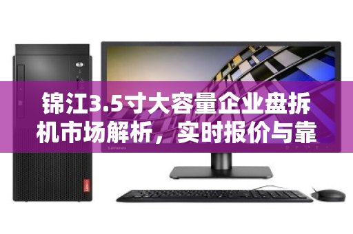 锦江3.5寸大容量企业盘拆机市场解析,实时报价与靠谱渠道指南 锦江3.5寸大容量企业盘拆机市场解析,实时报价与靠谱渠道指南
