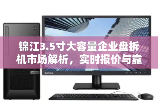 锦江3.5寸大容量企业盘拆机市场解析，实时报价与靠谱渠道指南