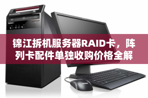 锦江拆机服务器RAID卡,阵列卡配件单独收购价格全解析与回收价值评估 锦江拆机服务器RAID卡,阵列卡配件单独收购价格全解析与回收价值评估