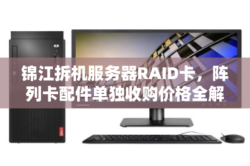锦江拆机服务器RAID卡,阵列卡配件单独收购价格全解析与回收价值评估 锦江拆机服务器RAID卡,阵列卡配件单独收购价格全解析与回收价值评估