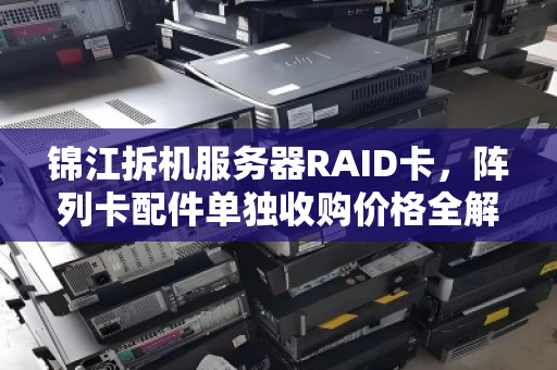 锦江拆机服务器RAID卡，阵列卡配件单独收购价格全解析与回收价值评估