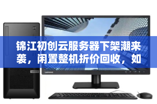 锦江初创云服务器下架潮来袭,闲置整机折价回收,如何抓住市场价变现窗口? 锦江初创云服务器下架潮来袭,闲置整机折价回收,如何抓住市场价变现窗口?