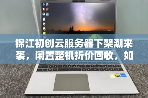 锦江初创云服务器下架潮来袭，闲置整机折价回收，如何抓住市场价变现窗口？