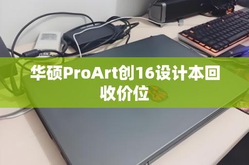 华硕ProArt创16设计本回收价位 华硕ProArt创16设计本回收价位