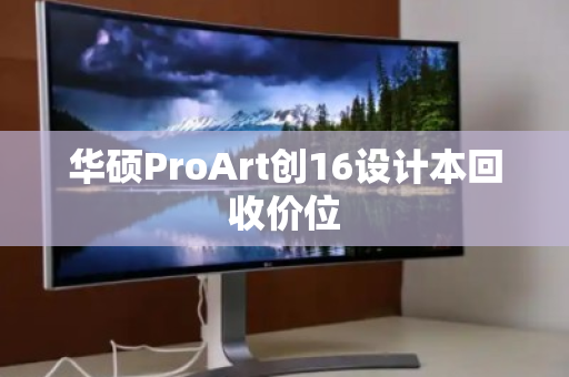 华硕ProArt创16设计本回收价位 华硕ProArt创16设计本回收价位