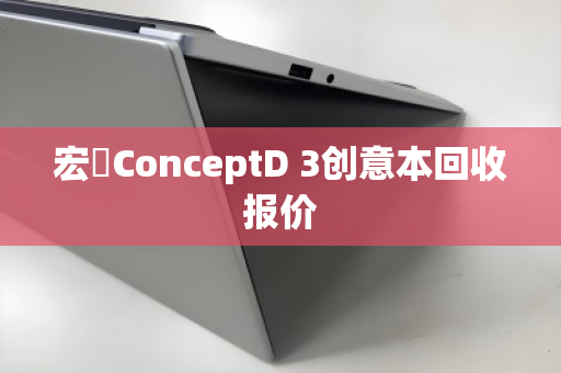 宏碁ConceptD 3创意本回收报价 宏碁ConceptD 3创意本回收报价