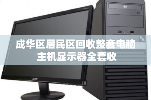 成华区居民区回收整套电脑 主机显示器全套收