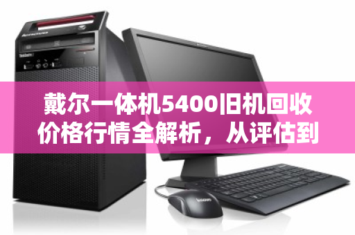 戴尔一体机5400旧机回收价格行情全解析,从评估到变现的实用指南 戴尔一体机5400旧机回收价格行情全解析,从评估到变现的实用指南