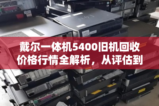 戴尔一体机5400旧机回收价格行情全解析,从评估到变现的实用指南 戴尔一体机5400旧机回收价格行情全解析,从评估到变现的实用指南