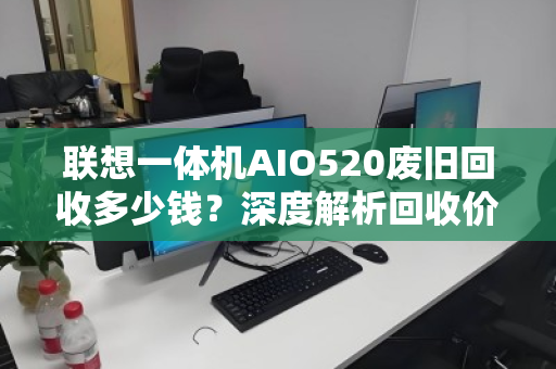 联想一体机AIO520废旧回收多少钱?深度解析回收价值与避坑指南 联想一体机AIO520废旧回收多少钱?深度解析回收价值与避坑指南