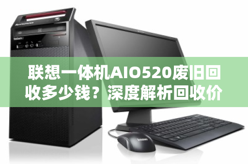 联想一体机AIO520废旧回收多少钱？深度解析回收价值与避坑指南