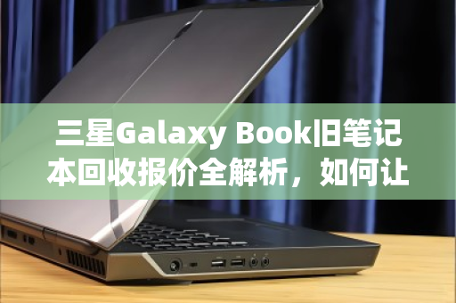 三星Galaxy Book旧笔记本回收报价全解析,如何让闲置设备物超所值? 三星Galaxy Book旧笔记本回收报价全解析,如何让闲置设备物超所值?