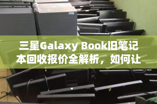 三星Galaxy Book旧笔记本回收报价全解析,如何让闲置设备物超所值? 三星Galaxy Book旧笔记本回收报价全解析,如何让闲置设备物超所值?