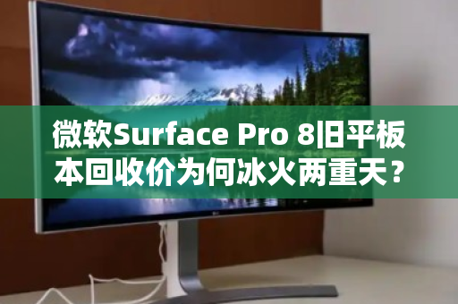 微软Surface Pro 8旧平板本回收价为何冰火两重天?深度解析与避坑指南 微软Surface Pro 8旧平板本回收价为何冰火两重天?深度解析与避坑指南