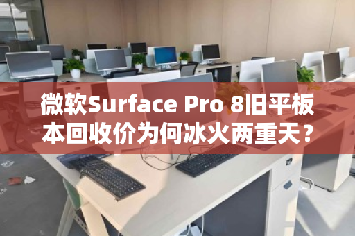 微软Surface Pro 8旧平板本回收价为何冰火两重天?深度解析与避坑指南 微软Surface Pro 8旧平板本回收价为何冰火两重天?深度解析与避坑指南