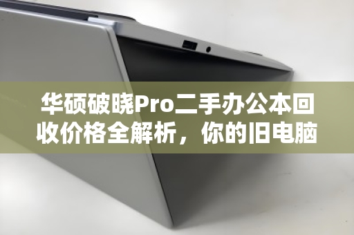 华硕破晓Pro二手办公本回收价格全解析,你的旧电脑还能值多少? 华硕破晓Pro二手办公本回收价格全解析,你的旧电脑还能值多少?