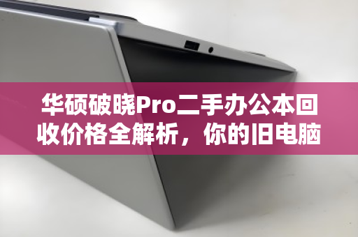 华硕破晓Pro二手办公本回收价格全解析,你的旧电脑还能值多少? 华硕破晓Pro二手办公本回收价格全解析,你的旧电脑还能值多少?