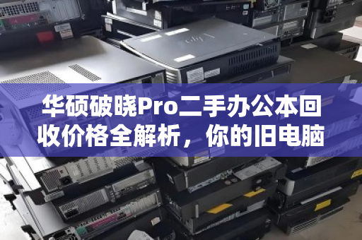 华硕破晓Pro二手办公本回收价格全解析，你的旧电脑还能值多少？