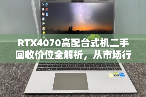 RTX4070高配台式机二手回收价位全解析,从市场行情到实测反馈 RTX4070高配台式机二手回收价位全解析,从市场行情到实测反馈