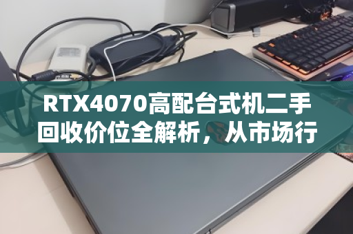 RTX4070高配台式机二手回收价位全解析，从市场行情到实测反馈