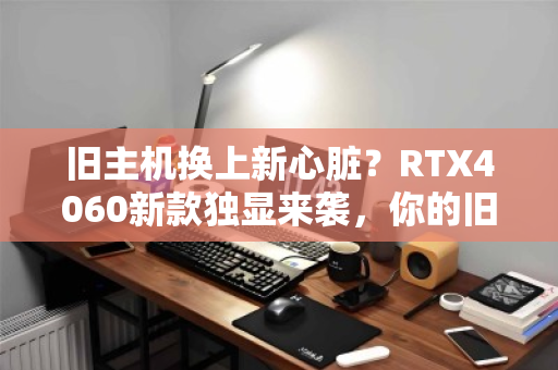 旧主机换上新心脏？RTX4060新款独显来袭，你的旧电脑回收价格能涨多少？