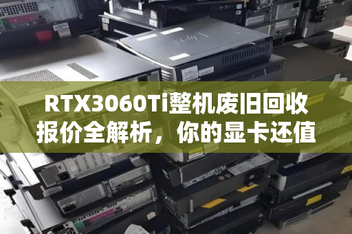 RTX3060Ti整机废旧回收报价全解析,你的显卡还值多少钱? RTX3060Ti整机废旧回收报价全解析,你的显卡还值多少钱?
