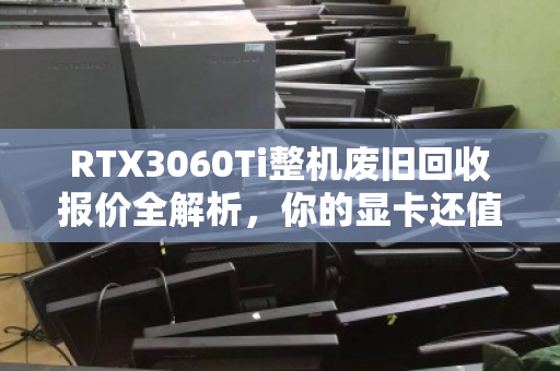RTX3060Ti整机废旧回收报价全解析，你的显卡还值多少钱？