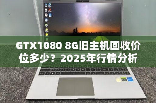 GTX1080 8G旧主机回收价位多少?2025年行情分析与变现指南 GTX1080 8G旧主机回收价位多少?2025年行情分析与变现指南