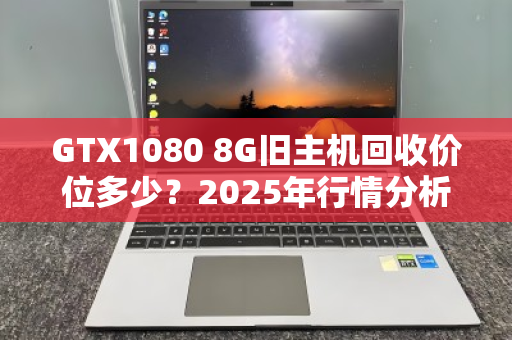 GTX1080 8G旧主机回收价位多少？2025年行情分析与变现指南