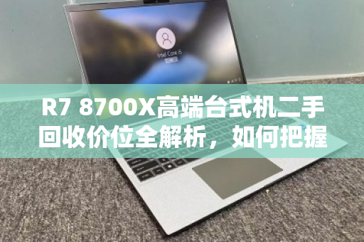 R7 8700X高端台式机二手回收价位全解析,如何把握最佳出手时机? R7 8700X高端台式机二手回收价位全解析,如何把握最佳出手时机?