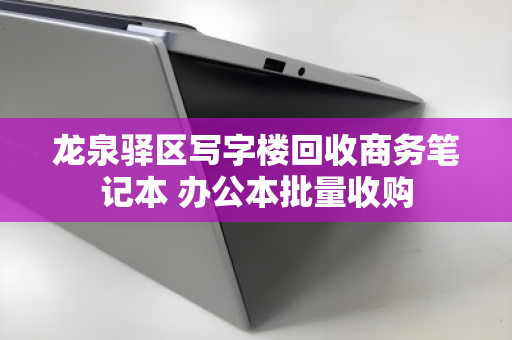 龙泉驿区写字楼回收商务笔记本 办公本批量收购 龙泉驿区写字楼回收商务笔记本 办公本批量收购