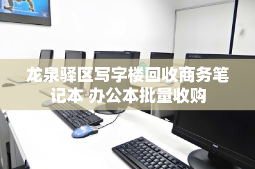 龙泉驿区写字楼回收商务笔记本 办公本批量收购 龙泉驿区写字楼回收商务笔记本 办公本批量收购