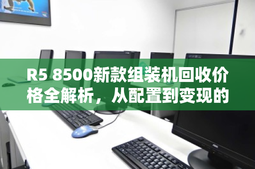 R5 8500新款组装机回收价格全解析,从配置到变现的实用指南 R5 8500新款组装机回收价格全解析,从配置到变现的实用指南