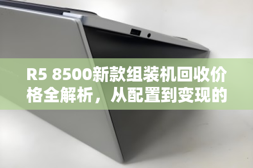 R5 8500新款组装机回收价格全解析，从配置到变现的实用指南