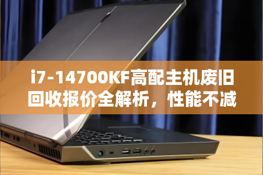 i7-14700KF高配主机废旧回收报价全解析,性能不减,价值不菲 i7-14700KF高配主机废旧回收报价全解析,性能不减,价值不菲