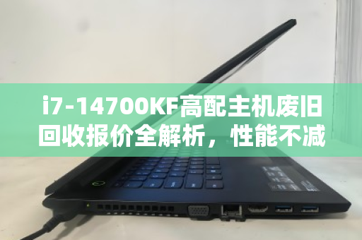 i7-14700KF高配主机废旧回收报价全解析,性能不减,价值不菲 i7-14700KF高配主机废旧回收报价全解析,性能不减,价值不菲