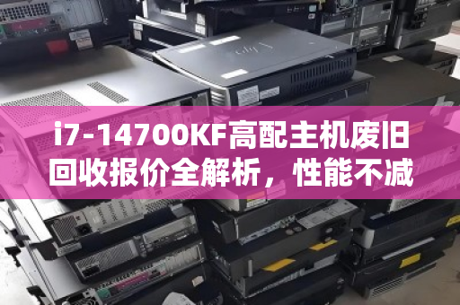 i7-14700KF高配主机废旧回收报价全解析，性能不减，价值不菲