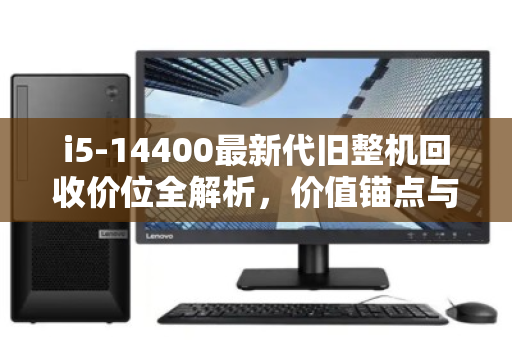 i5-14400最新代旧整机回收价位全解析，价值锚点与市场实况
