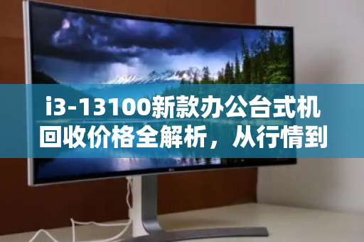 i3-13100新款办公台式机回收价格全解析，从行情到决策，一文读懂