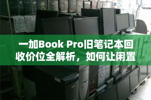 一加Book Pro旧笔记本回收价位全解析,如何让闲置设备价值最大化? 一加Book Pro旧笔记本回收价位全解析,如何让闲置设备价值最大化?