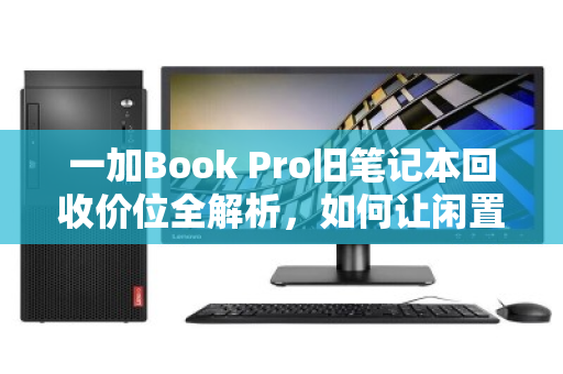 一加Book Pro旧笔记本回收价位全解析,如何让闲置设备价值最大化? 一加Book Pro旧笔记本回收价位全解析,如何让闲置设备价值最大化?