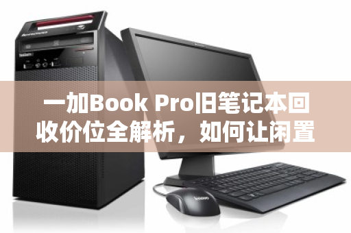 一加Book Pro旧笔记本回收价位全解析，如何让闲置设备价值最大化？