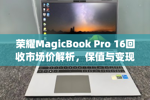 荣耀MagicBook Pro 16回收市场价解析,保值与变现的实用指南 荣耀MagicBook Pro 16回收市场价解析,保值与变现的实用指南