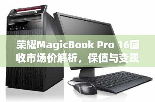 荣耀MagicBook Pro 16回收市场价解析,保值与变现的实用指南 荣耀MagicBook Pro 16回收市场价解析,保值与变现的实用指南