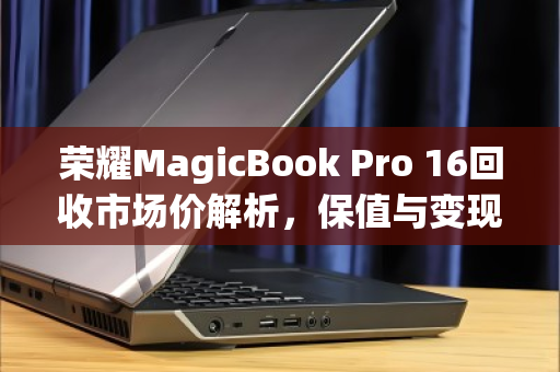 荣耀MagicBook Pro 16回收市场价解析，保值与变现的实用指南