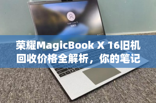 荣耀MagicBook X 16旧机回收价格全解析,你的笔记本还值多少钱? 荣耀MagicBook X 16旧机回收价格全解析,你的笔记本还值多少钱?